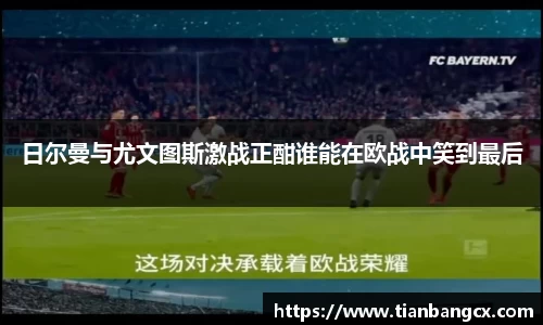 日尔曼与尤文图斯激战正酣谁能在欧战中笑到最后