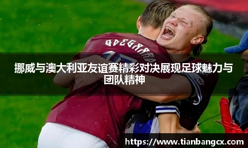 挪威与澳大利亚友谊赛精彩对决展现足球魅力与团队精神